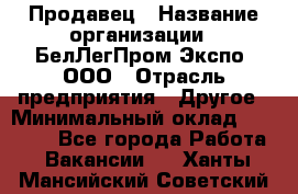 Продавец › Название организации ­ БелЛегПром-Экспо, ООО › Отрасль предприятия ­ Другое › Минимальный оклад ­ 33 000 - Все города Работа » Вакансии   . Ханты-Мансийский,Советский г.